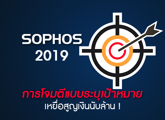 Sophos 2019 เผยปริมาณการโจมตีทางไซเบอร์แบบระบุเป้าหมายพุ่งเหยื่อสูญเงินนับหลายล้าน